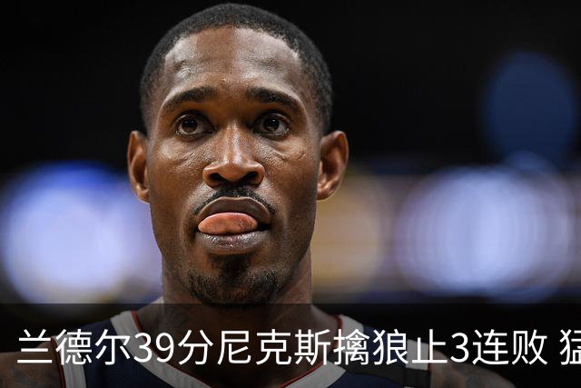 兰德尔39分尼克斯擒狼止3连败 猛龙险胜骑士