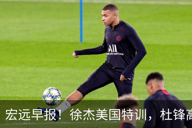 宏远早报！徐杰美国特训，杜锋高频率参加活动，虎头天赋异禀！