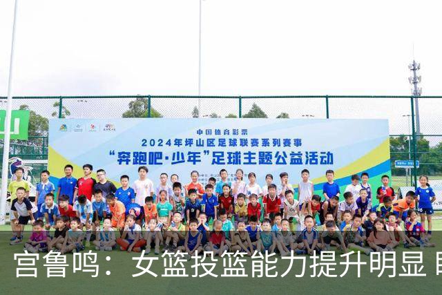宫鲁鸣：女篮投篮能力提升明显 盼海外球员尽早归队