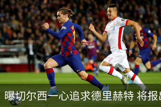 曝切尔西一心追求德里赫特 将报出4000万+维尔纳