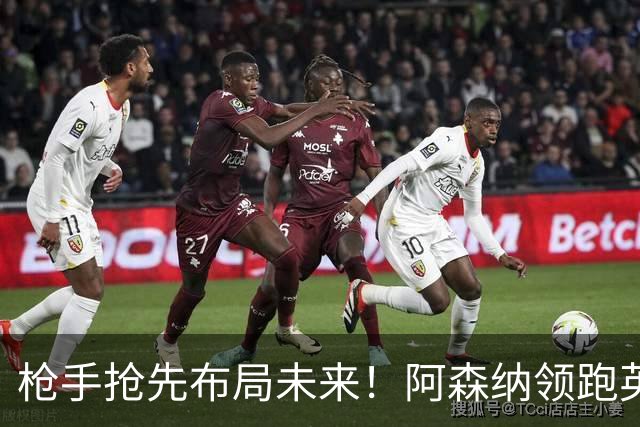 枪手抢先布局未来！阿森纳领跑英超抢16岁天才蒙加，谈判稳步落地