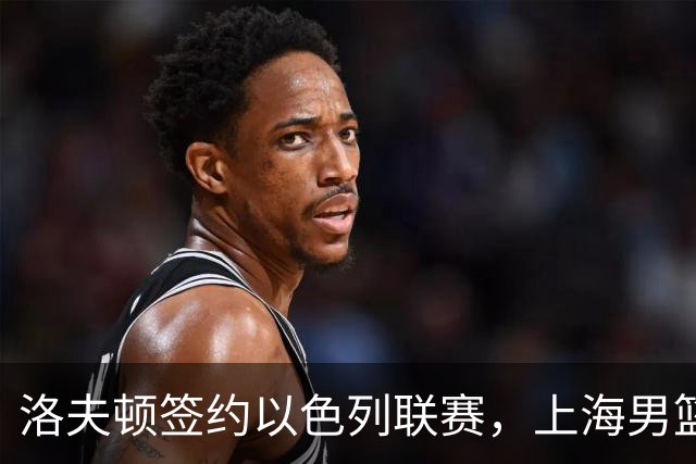 洛夫顿签约以色列联赛，上海男篮新大外援有何计划？