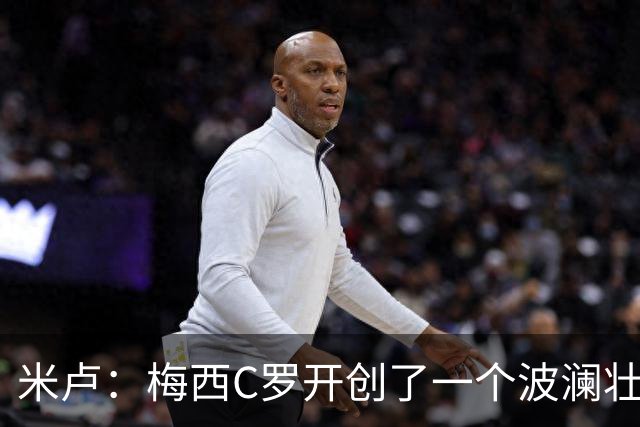 米卢：梅西C罗开创了一个波澜壮阔的黄金时代，他们是最好的榜样