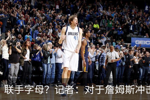 联手字母？记者：对于詹姆斯冲击总冠军而言 热火是最优去处