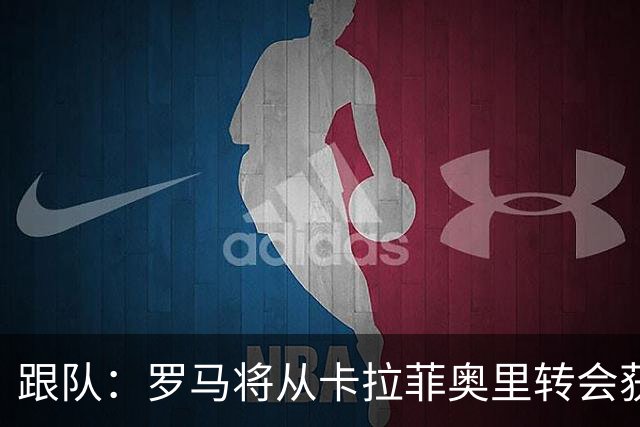 跟队：罗马将从卡拉菲奥里转会获额外分成，在和巴塞尔谈付款方式