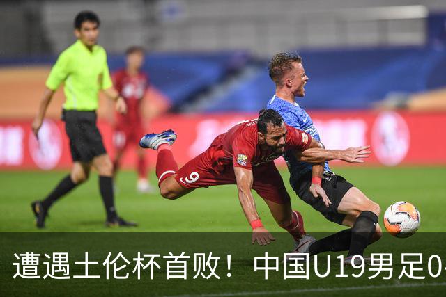 遭遇土伦杯首败！中国U19男足0-3不敌民主刚果U23队