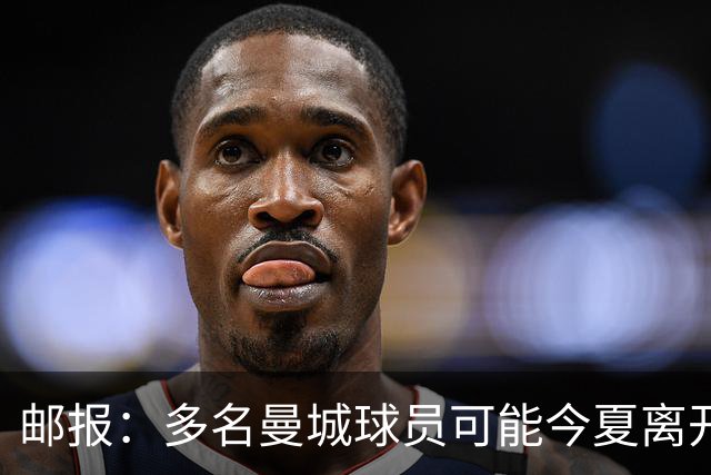 邮报：多名曼城球员可能今夏离开，鲁本·迪亚斯和阿克等人在列