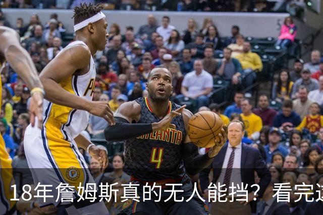 18年詹姆斯真的无人能挡？看完这3轮季后赛细节，彻底颠覆认知