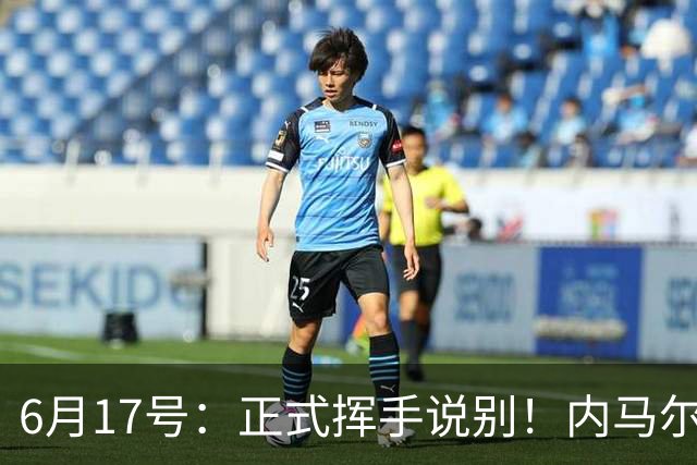 6月17号：正式挥手说别！内马尔做出惊人决定，巴西男足鼎力支持