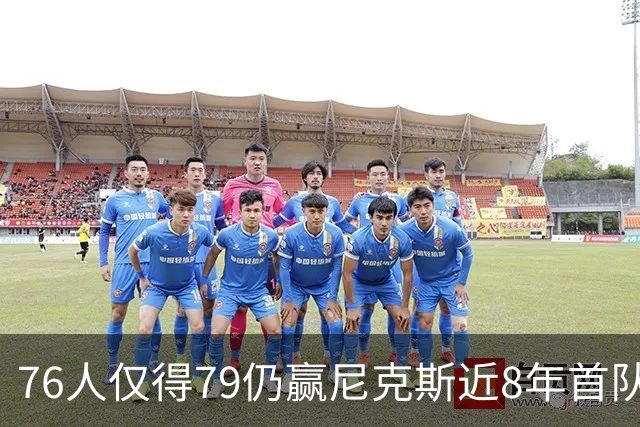 76人仅得79仍赢尼克斯近8年首队 篮网大胜骑士