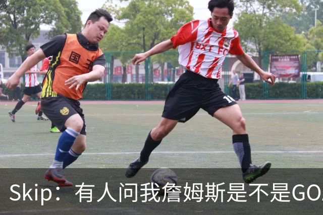 Skip：有人问我詹姆斯是不是GOAT 我回答这是个愚蠢的问题